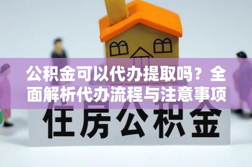 靖江公积金可以代办提取吗？全面解析代办流程与注意事项
