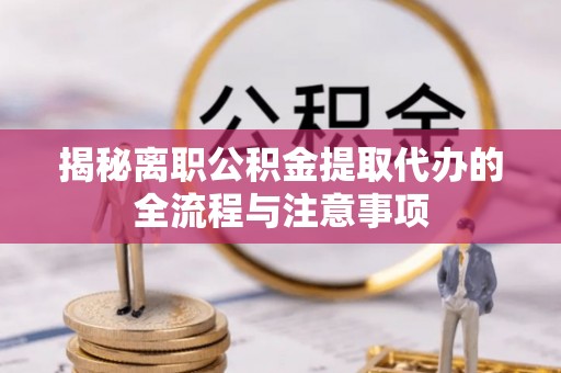 靖江揭秘离职公积金提取代办的全流程与注意事项