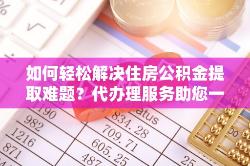靖江如何轻松解决住房公积金提取难题？代办理服务助您一臂之力