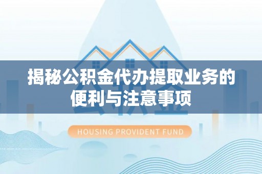 靖江揭秘公积金代办提取业务的便利与注意事项