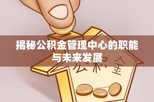 靖江揭秘公积金管理中心的职能与未来发展