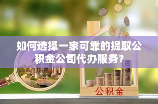 靖江如何选择一家可靠的提取公积金公司代办服务？