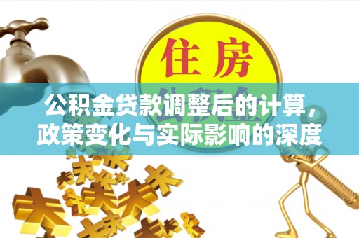 靖江公积金贷款调整后的计算，政策变化与实际影响的深度解析