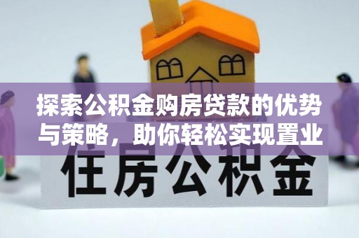 靖江探索公积金购房贷款的优势与策略，助你轻松实现置业梦想