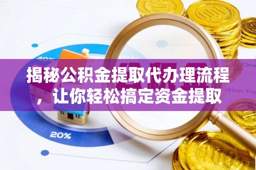 靖江揭秘公积金提取代办理流程，让你轻松搞定资金提取