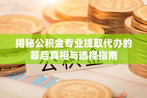 靖江揭秘公积金专业提取代办的幕后真相与选择指南