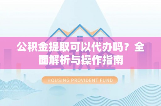 靖江公积金提取可以代办吗？全面解析与操作指南