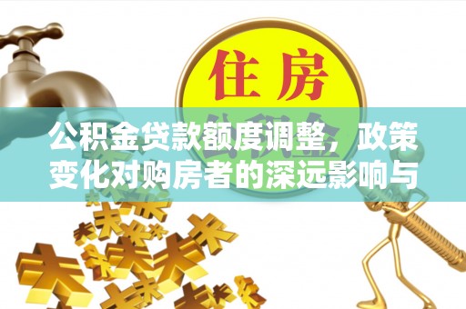 靖江公积金贷款额度调整，政策变化对购房者的深远影响与应对策略