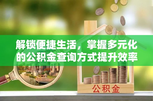 靖江解锁便捷生活，掌握多元化的公积金查询方式提升效率