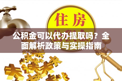 靖江公积金可以代办提取吗？全面解析政策与实操指南