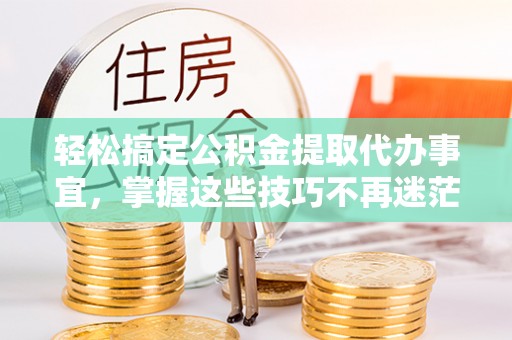 靖江轻松搞定公积金提取代办事宜，掌握这些技巧不再迷茫