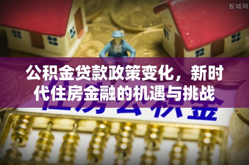 靖江公积金贷款政策变化，新时代住房金融的机遇与挑战