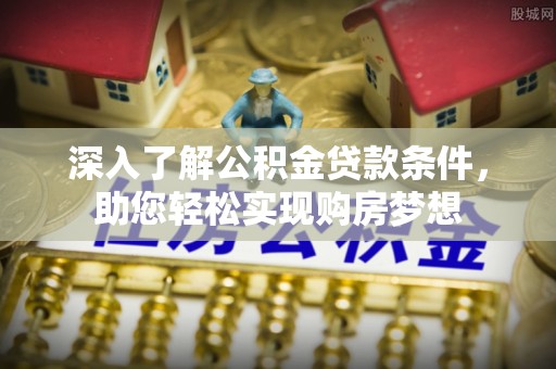 靖江深入了解公积金贷款条件，助您轻松实现购房梦想