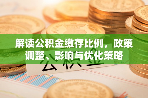 靖江解读公积金缴存比例，政策调整、影响与优化策略