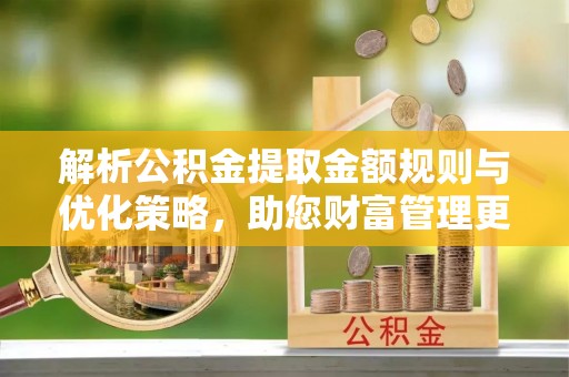 靖江解析公积金提取金额规则与优化策略，助您财富管理更高效