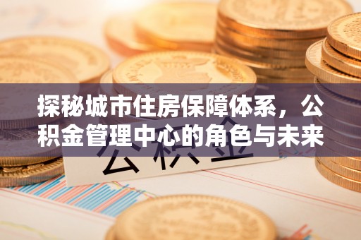 靖江探秘城市住房保障体系，公积金管理中心的角色与未来