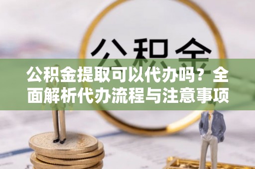 靖江公积金提取可以代办吗？全面解析代办流程与注意事项