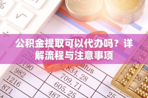 靖江公积金提取可以代办吗？详解流程与注意事项