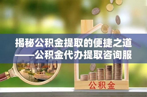 靖江揭秘公积金提取的便捷之道——公积金代办提取咨询服务全解析