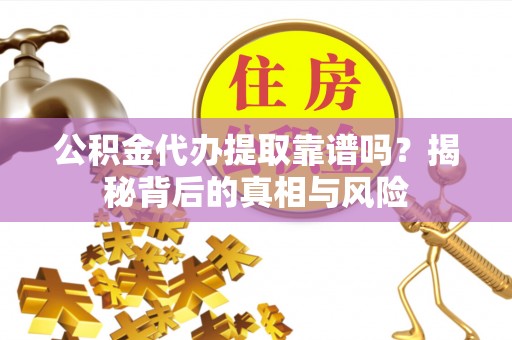 靖江公积金代办提取靠谱吗？揭秘背后的真相与风险