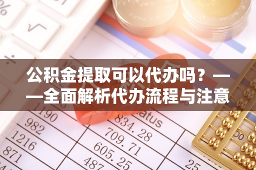 靖江公积金提取可以代办吗？——全面解析代办流程与注意事项
