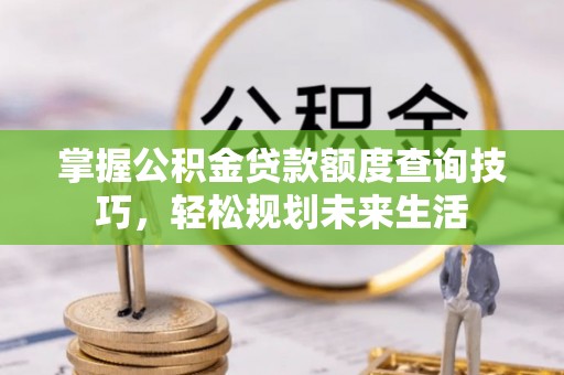靖江掌握公积金贷款额度查询技巧，轻松规划未来生活