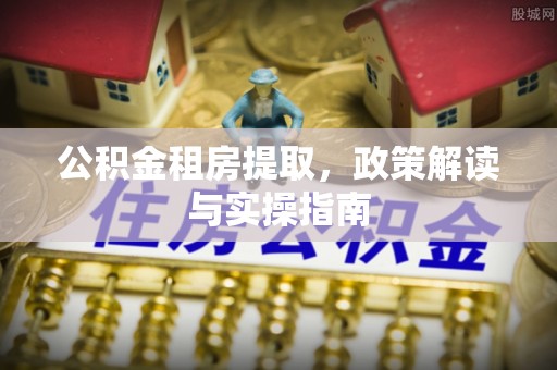 靖江公积金租房提取，政策解读与实操指南
