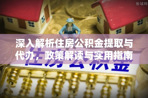 靖江深入解析住房公积金提取与代办，政策解读与实用指南